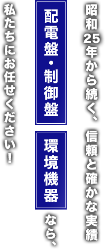 昭和　年から続く、信頼と確かな実績 配電盤・制御盤・環境機器なら、私たちにお任せください！